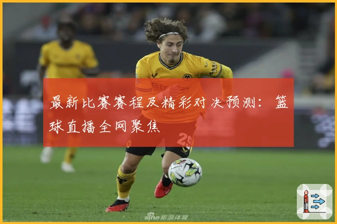 最新比赛赛程及精彩对决预测:篮球直播全网聚焦