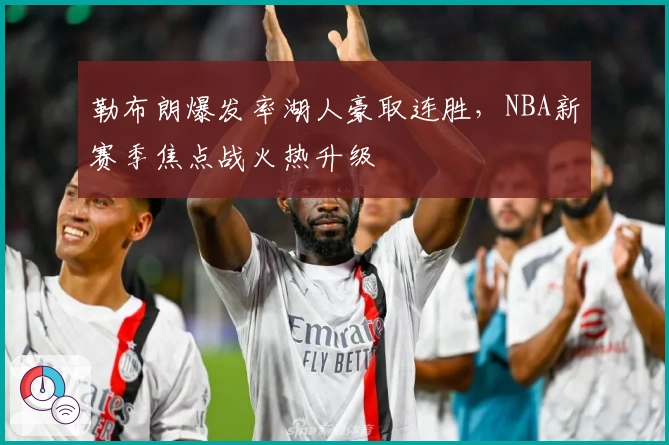 勒布朗爆发率湖人豪取连胜,NBA新赛季焦点战火热升级