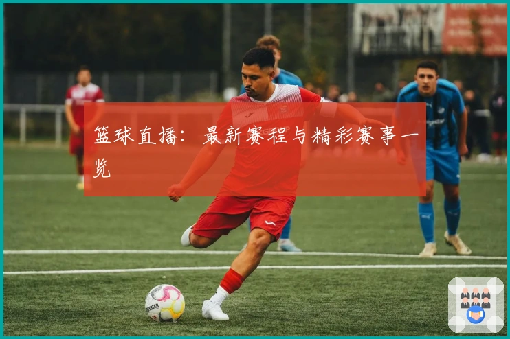 篮球直播：最新赛程与精彩赛事一览