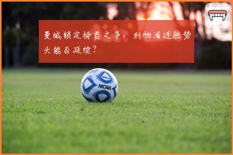 曼城锁定榜首之争，利物浦连胜势头能否延续？