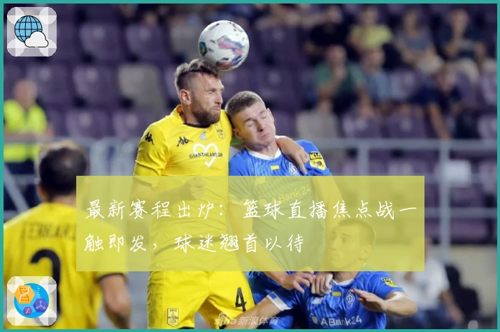 最新赛程出炉：篮球直播焦点战一触即发，球迷翘首以待