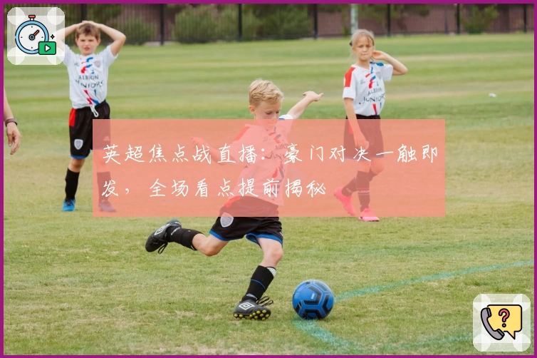 英超焦点战直播：豪门对决一触即发，全场看点提前揭秘