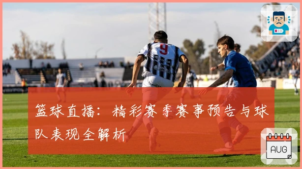 篮球直播：精彩赛季赛事预告与球队表现全解析