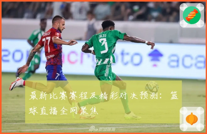 最新比赛赛程及精彩对决预测：篮球直播全网聚焦