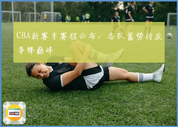 CBA新赛季赛程公布，各队蓄势待发争锋巅峰