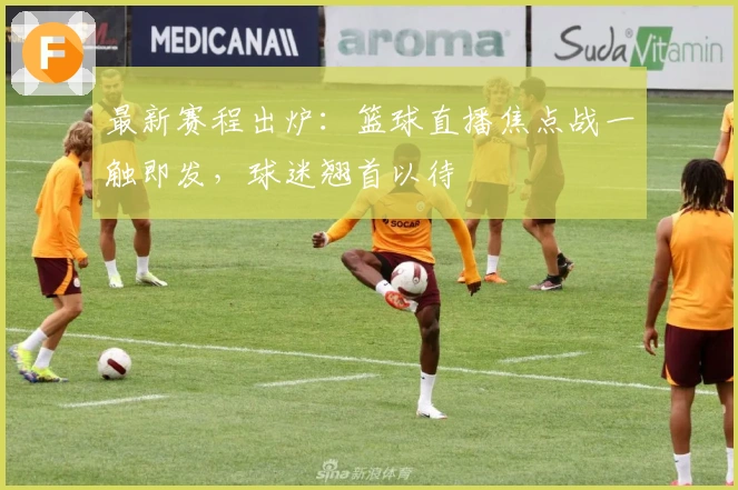 最新赛程出炉：篮球直播焦点战一触即发，球迷翘首以待