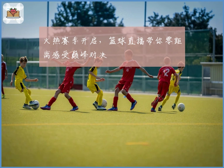 火热赛季开启，篮球直播带你零距离感受巅峰对决