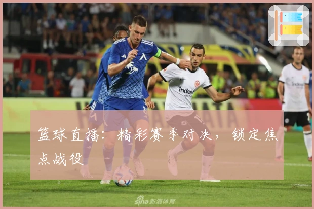 篮球直播：精彩赛季对决，锁定焦点战役