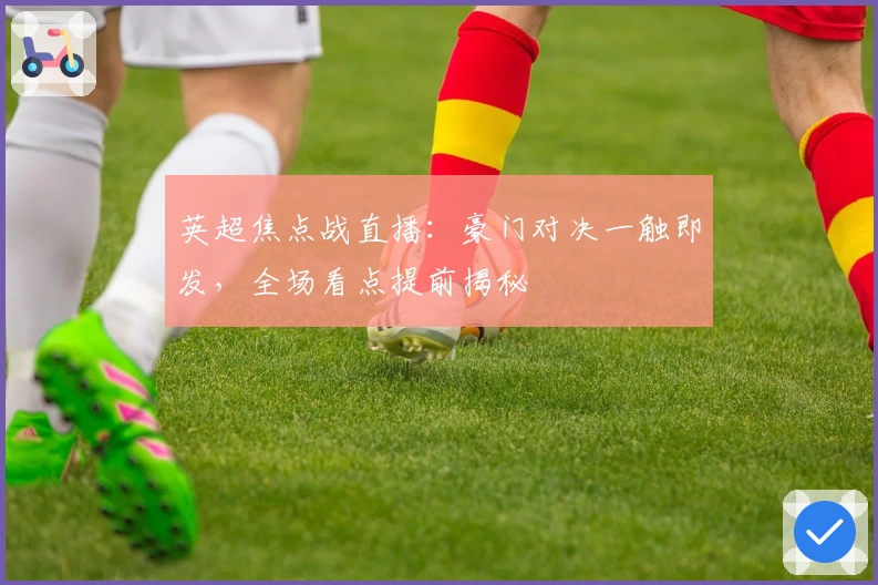 英超焦点战直播:豪门对决一触即发,全场看点提前揭秘
