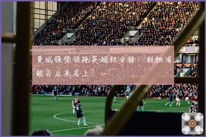 曼城强势领跑英超积分榜，利物浦能否后来居上？