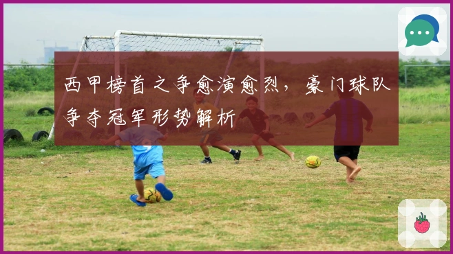 西甲榜首之争愈演愈烈，豪门球队争夺冠军形势解析