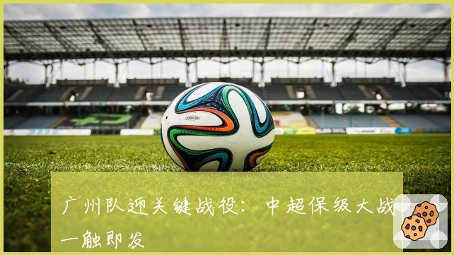 广州队迎关键战役：中超保级大战一触即发