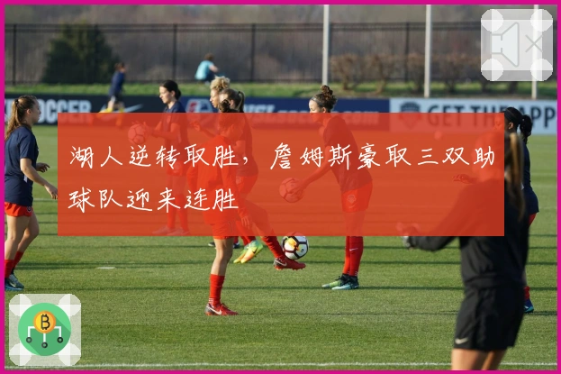 湖人逆转取胜，詹姆斯豪取三双助球队迎来连胜