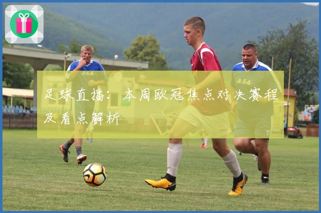 足球直播：本周欧冠焦点对决赛程及看点解析
